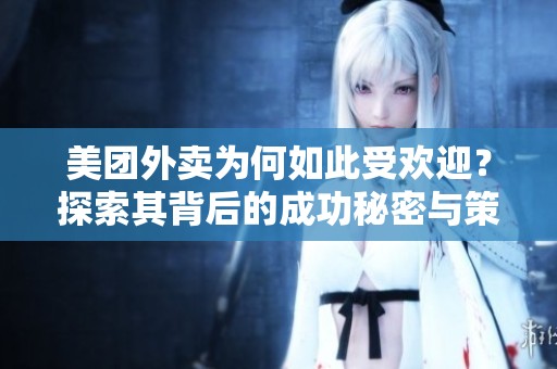 美团外卖为何如此受欢迎？探索其背后的成功秘密与策略。