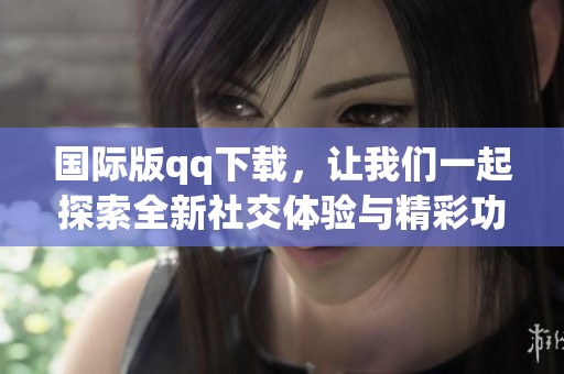 国际版qq下载，让我们一起探索全新社交体验与精彩功能
