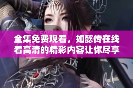 全集免费观看，如懿传在线看高清的精彩内容让你尽享其中