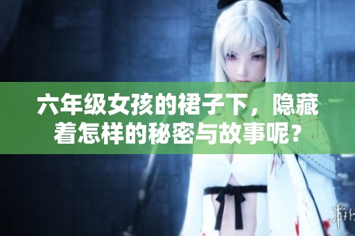 六年级女孩的裙子下，隐藏着怎样的秘密与故事呢？