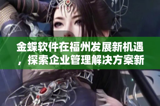 金蝶软件在福州发展新机遇，探索企业管理解决方案新方向