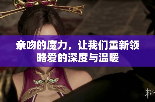 亲吻的魔力，让我们重新领略爱的深度与温暖