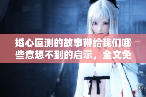 婚心叵测的故事带给我们哪些意想不到的启示，全文免费阅读等你发现