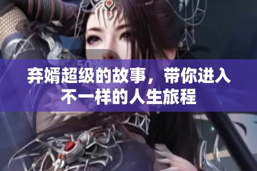 弃婿超级的故事，带你进入不一样的人生旅程