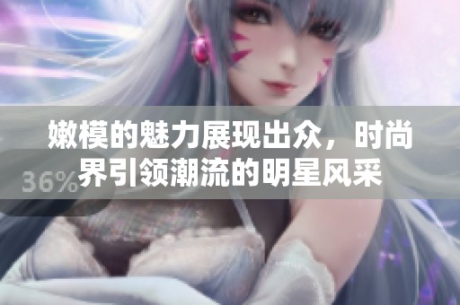 嫩模的魅力展现出众，时尚界引领潮流的明星风采