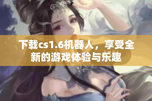下载cs1.6机器人，享受全新的游戏体验与乐趣