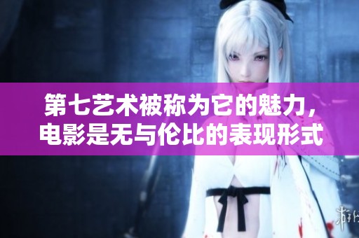 第七艺术被称为它的魅力，电影是无与伦比的表现形式