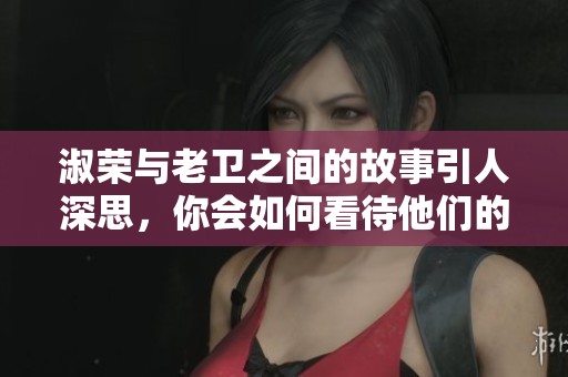淑荣与老卫之间的故事引人深思，你会如何看待他们的关系呢