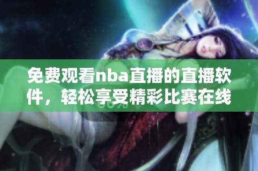 免费观看nba直播的直播软件，轻松享受精彩比赛在线观赛体验