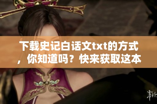 下载史记白话文txt的方式，你知道吗？快来获取这本经典文献的电子版吧！