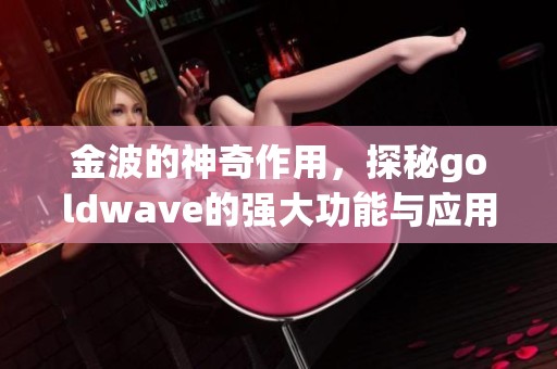 金波的神奇作用，探秘goldw**e的强大功能与应用方法