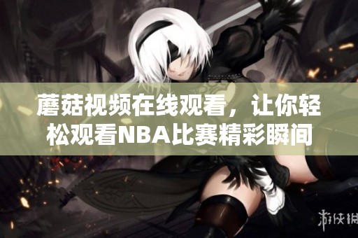 蘑菇视频在线观看，让你轻松观看NBA比赛精彩瞬间
