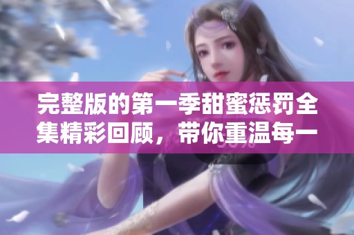 完整版的第一季甜蜜惩罚全集精彩回顾，带你重温每一个甜蜜瞬间