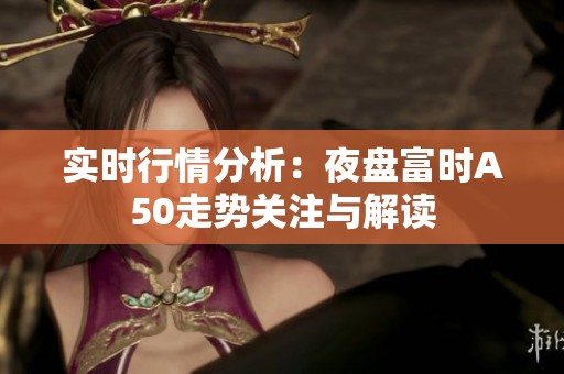 实时行情分析：夜盘富时A50走势关注与解读