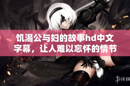饥渴公与妇的故事hd中文字幕，让人难以忘怀的情节深刻影响着观众