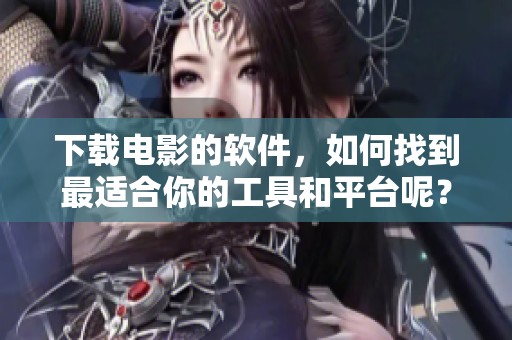 下载电影的软件，如何找到最适合你的工具和平台呢？让我们一起探索吧！