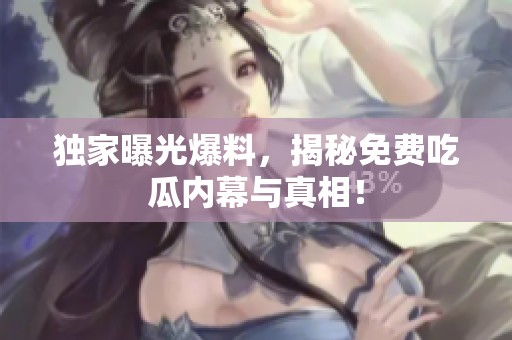 独家曝光爆料，揭秘免费吃瓜内幕与真相！