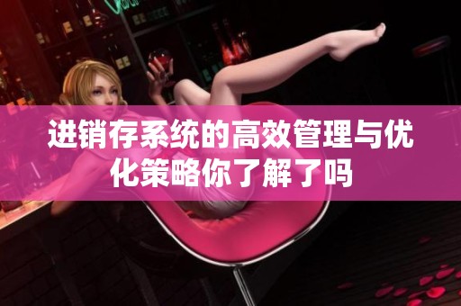 进销存系统的高效管理与优化策略你了解了吗