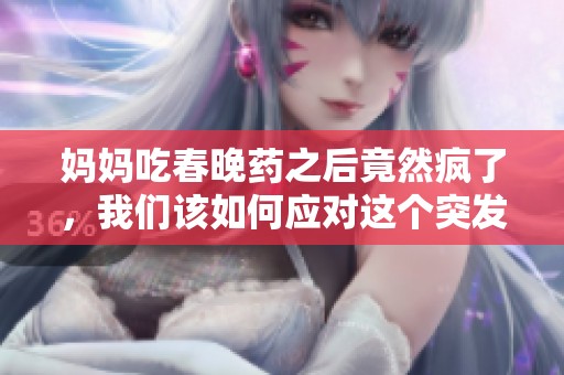 妈妈吃春晚药之后竟然疯了，我们该如何应对这个突发情况呢