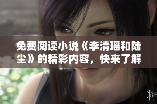 免费阅读小说《李清瑶和陆尘》的精彩内容，快来了解他们的故事吧