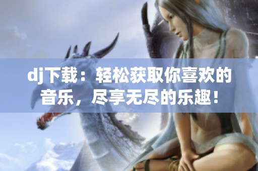 dj下载：轻松获取你喜欢的音乐，尽享无尽的乐趣！