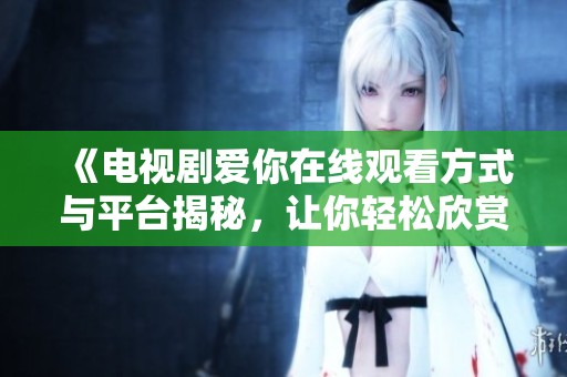 《电视剧爱你在线观看方式与平台揭秘，让你轻松欣赏这部精彩作品》