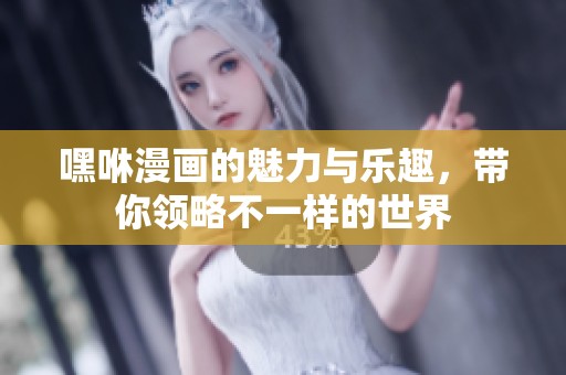 嘿咻漫画的魅力与乐趣，带你领略不一样的世界