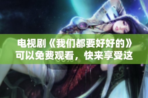 电视剧《我们都要好好的》可以免费观看，快来享受这部精彩作品吧