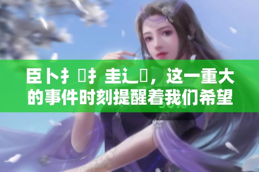 臣卜扌喿扌圭辶畐，这一重大的事件时刻提醒着我们希望与责任