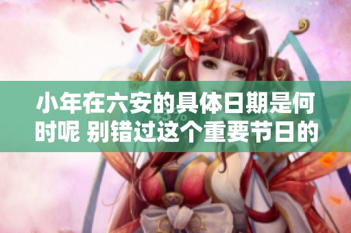 小年在六安的具体日期是何时呢 别错过这个重要节日的庆祝时刻