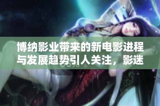 博纳影业带来的新电影进程与发展趋势引人关注，影迷期待更多精彩作品