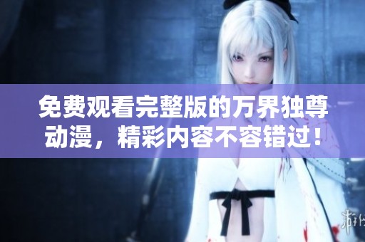 免费观看完整版的万界独尊动漫，精彩内容不容错过！