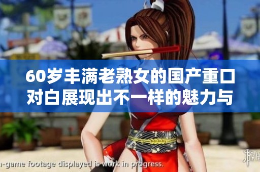 60岁丰满老熟女的国产重口对白展现出不一样的魅力与风情