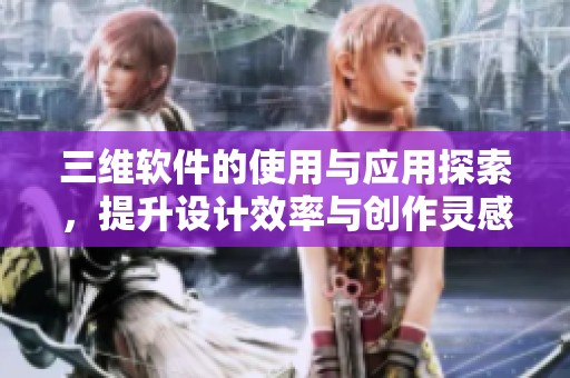 三维软件的使用与应用探索，提升设计效率与创作灵感的方法介绍