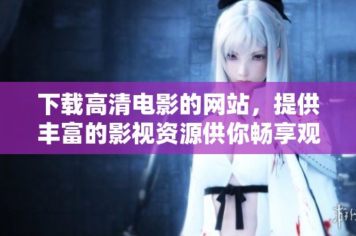 下载高清电影的网站，提供丰富的影视资源供你畅享观影乐趣。