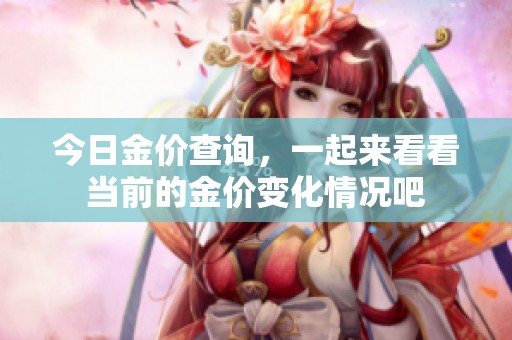 今日金价查询，一起来看看当前的金价变化情况吧