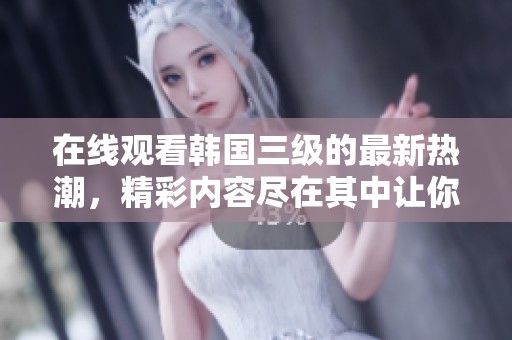 在线观看韩国三级的最新热潮，精彩内容尽在其中让你欲罢不能