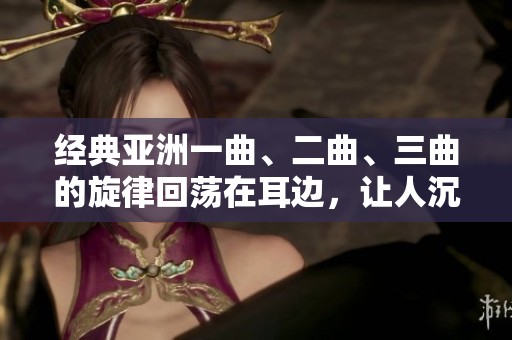 经典亚洲一曲、二曲、三曲的旋律回荡在耳边，让人沉醉不已