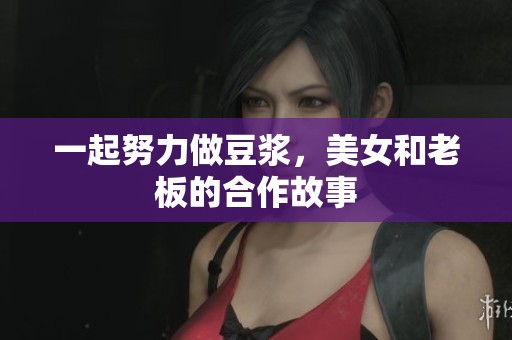 一起努力做豆浆，美女和老板的合作故事