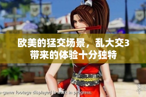 欧美的猛交场景，乱大交3带来的体验十分独特