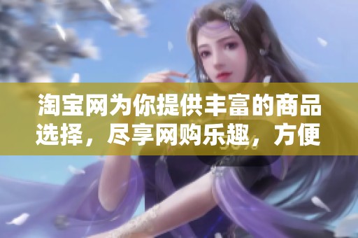 淘宝网为你提供丰富的商品选择，尽享网购乐趣，方便快捷购物体验。