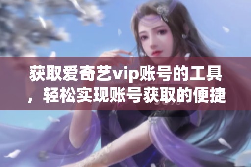 获取爱奇艺vip账号的工具，轻松实现账号获取的便捷方法。