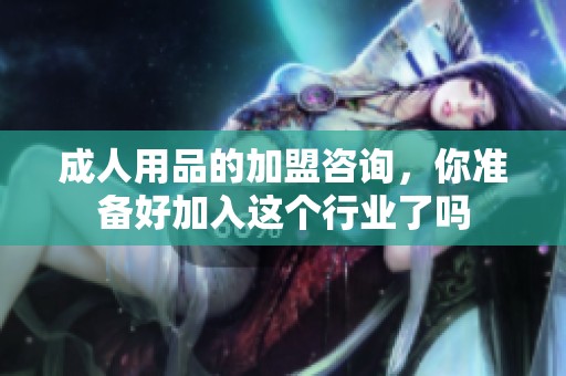**用品的加盟咨询，你准备好加入这个行业了吗