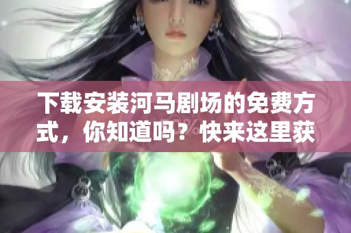 下载安装河马剧场的免费方式，你知道吗？快来这里获取吧！