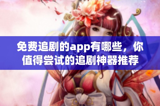 免费追剧的app有哪些，你值得尝试的追剧神器推荐