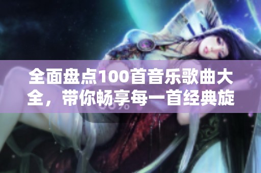 全面盘点100首音乐歌曲大全，带你畅享每一首经典旋律