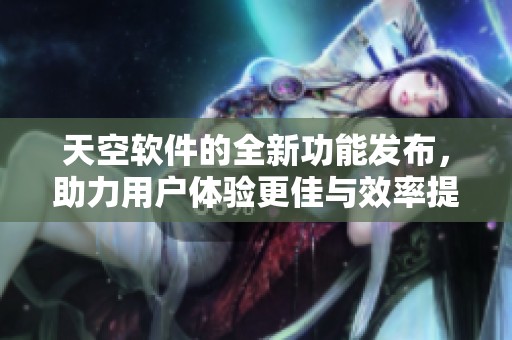 天空软件的全新功能发布，助力用户体验更佳与效率提升