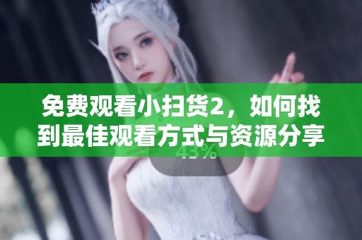 免费观看小扫货2，如何找到最佳观看方式与资源分享呢