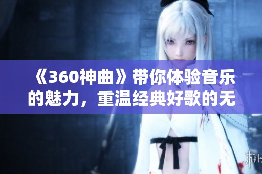《360神曲》带你体验音乐的魅力，重温经典好歌的无限可能！
