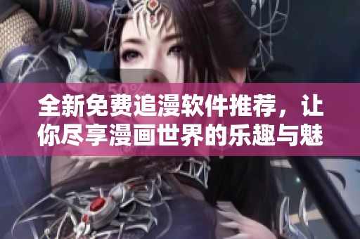 全新免费追漫软件推荐，让你尽享漫画世界的乐趣与魅力